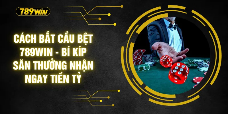 Cách Bắt Cầu Bệt 789WIN - Bí Kíp Săn Thưởng Nhận Ngay Tiền Tỷ